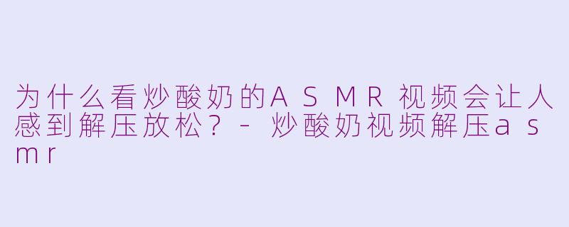 为什么看炒酸奶的ASMR视频会让人感到解压放松？