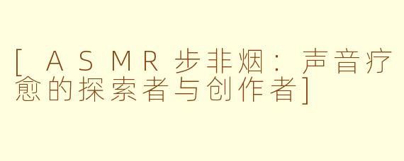 [ASMR步非烟：声音疗愈的探索者与创作者]