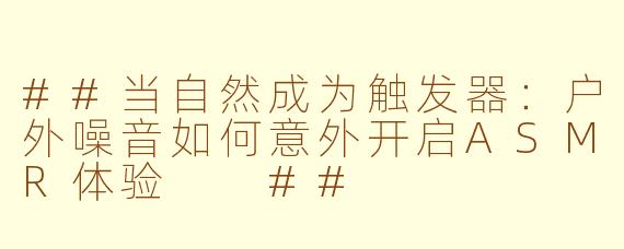 ##当自然成为触发器：户外噪音如何意外开启ASMR体验

##