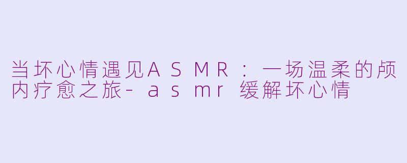 当坏心情遇见ASMR:一场温柔的颅内疗愈之旅-asmr缓解坏心情