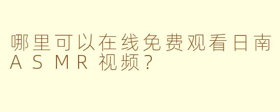 哪里可以在线免费观看日南ASMR视频？
