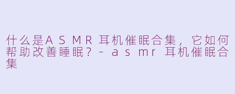 什么是ASMR耳机催眠合集，它如何帮助改善睡眠？-asmr耳机催眠合集
