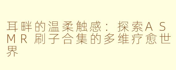 耳畔的温柔触感：探索ASMR刷子合集的多维疗愈世界