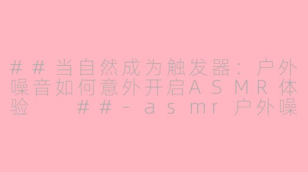 ##当自然成为触发器：户外噪音如何意外开启ASMR体验

##-asmr户外噪音