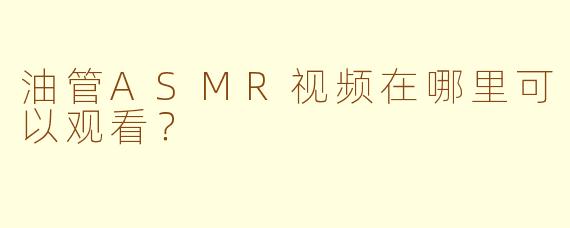 油管ASMR视频在哪里可以观看？
