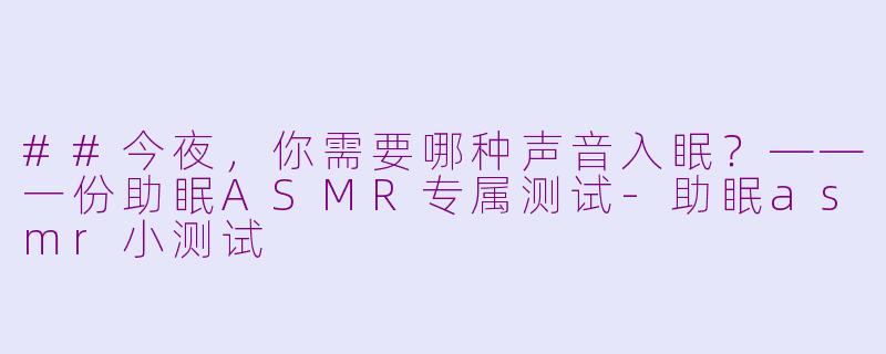 ##今夜,你需要哪种声音入眠?——一份助眠ASMR专属测试-助眠asmr小测试