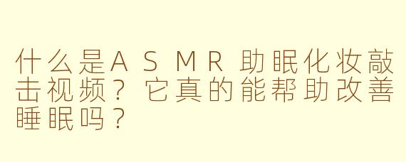 什么是ASMR助眠化妆敲击视频？它真的能帮助改善睡眠吗？