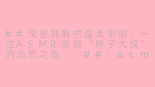 ##深夜耳畔的温柔宇宙：一位ASMR助眠“胖子大叔”的治愈之旅

##-asmr助眠胖子大叔