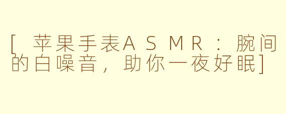 [苹果手表ASMR：腕间的白噪音，助你一夜好眠]