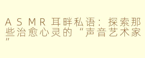 ASMR耳畔私语:探索那些治愈心灵的“声音艺术家”