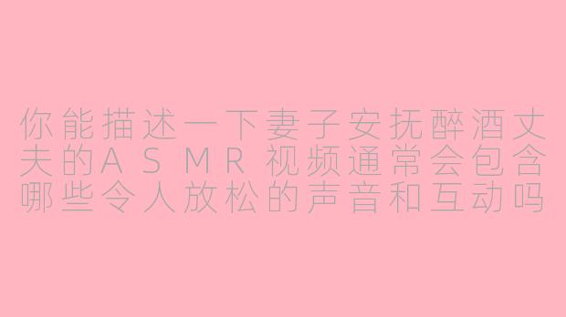 你能描述一下妻子安抚醉酒丈夫的ASMR视频通常会包含哪些令人放松的声音和互动吗？