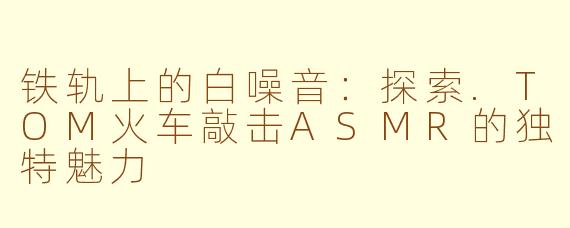 铁轨上的白噪音：探索.TOM火车敲击ASMR的独特魅力