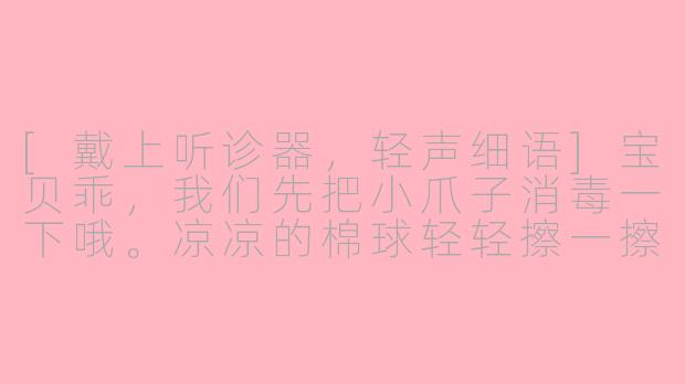 [戴上听诊器，轻声细语]宝贝乖，我们先把小爪子消毒一下哦。凉凉的棉球轻轻擦一擦，是不是有点冰？来，妈妈抱稳了，我们看看勇敢的小表情……（轻轻按住皮肤）现在要像被小蚂蚁叮一下那么快，一、二……好了好了，真棒！看，这个小棉球给你按着，我们奖励一根最爱的猫条好不好？