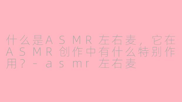 什么是ASMR左右麦，它在ASMR创作中有什么特别作用？