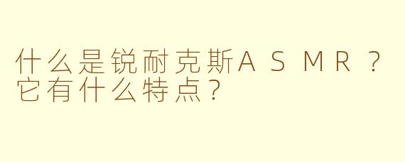 什么是锐耐克斯ASMR？它有什么特点？