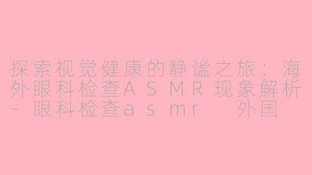 探索视觉健康的静谧之旅：海外眼科检查ASMR现象解析-眼科检查asmr 外国