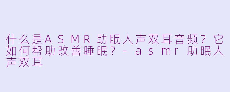 什么是ASMR助眠人声双耳音频？它如何帮助改善睡眠？-asmr助眠人声双耳