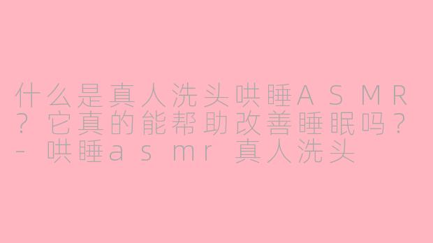 什么是真人洗头哄睡ASMR？它真的能帮助改善睡眠吗？-哄睡asmr真人洗头