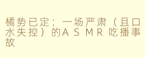橘势已定：一场严肃（且口水失控）的ASMR吃播事故