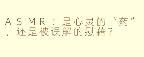 ASMR：是心灵的“药”，还是被误解的慰藉？