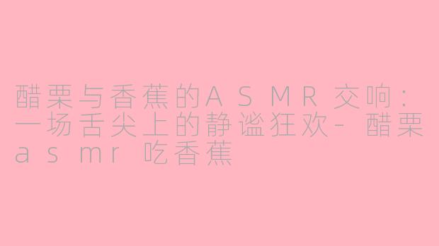 醋栗与香蕉的ASMR交响：一场舌尖上的静谧狂欢-醋栗asmr吃香蕉