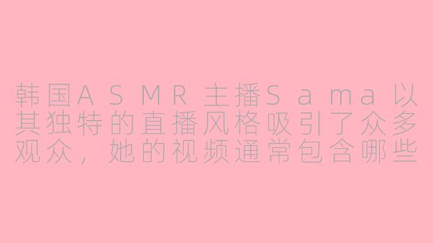 韩国ASMR主播Sama以其独特的直播风格吸引了众多观众，她的视频通常包含哪些令人放松的元素，以及她如何通过ASMR内容与粉丝建立情感连接？