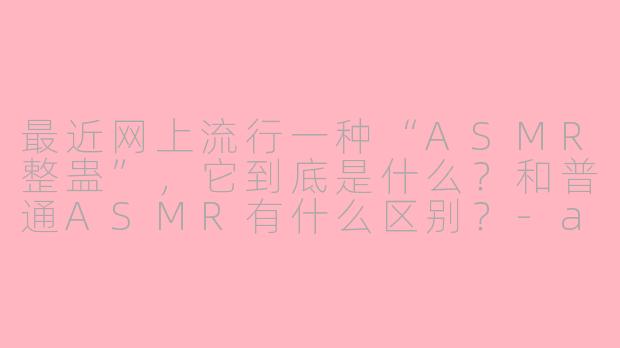 最近网上流行一种“ASMR整蛊”，它到底是什么？和普通ASMR有什么区别？-asmr 整蛊