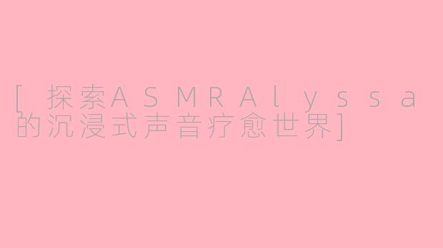 [探索ASMRAlyssa的沉浸式声音疗愈世界]