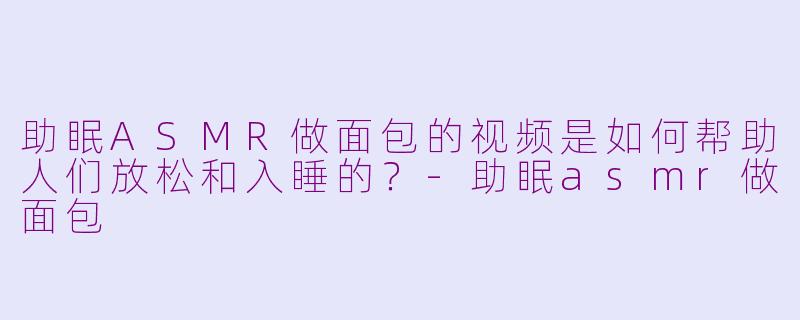 助眠ASMR做面包的视频是如何帮助人们放松和入睡的？