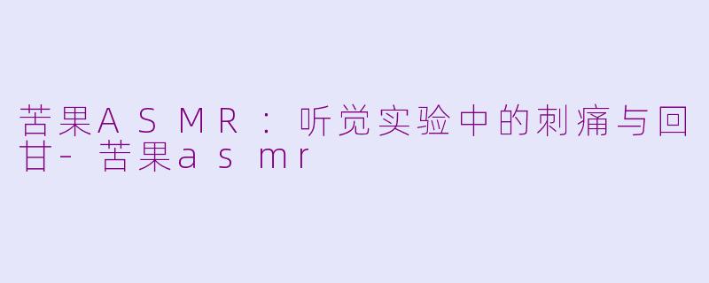 苦果ASMR：听觉实验中的刺痛与回甘-苦果asmr