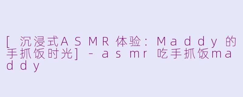 [沉浸式ASMR体验：Maddy的手抓饭时光]