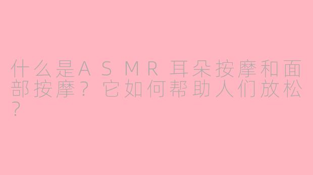 什么是ASMR耳朵按摩和面部按摩？它如何帮助人们放松？