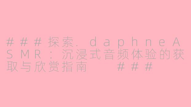 ###探索.daphneASMR：沉浸式音频体验的获取与欣赏指南

###