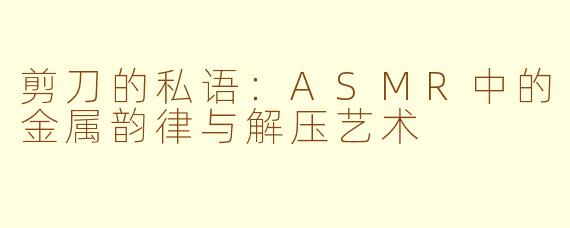 剪刀的私语：ASMR中的金属韵律与解压艺术