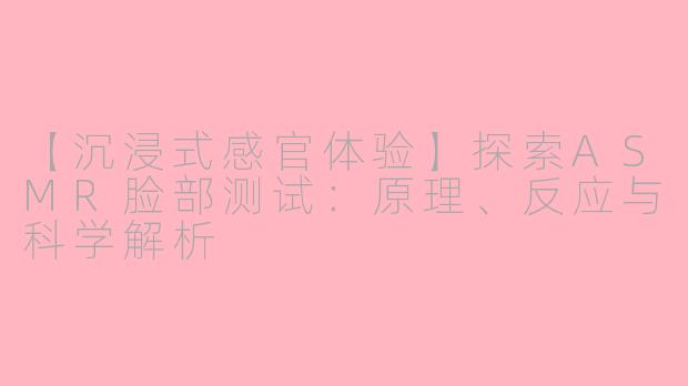 【沉浸式感官体验】探索ASMR脸部测试：原理、反应与科学解析