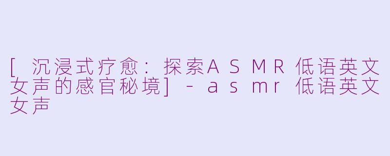 [沉浸式疗愈：探索ASMR低语英文女声的感官秘境]-asmr低语英文女声
