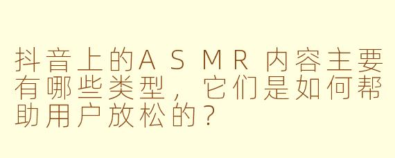 抖音上的ASMR内容主要有哪些类型，它们是如何帮助用户放松的？