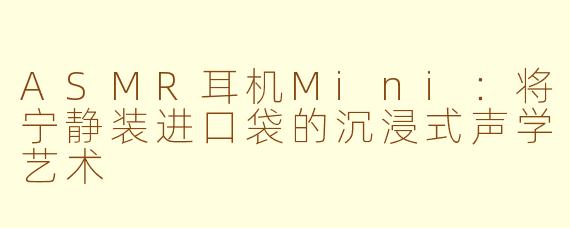 ASMR耳机Mini：将宁静装进口袋的沉浸式声学艺术