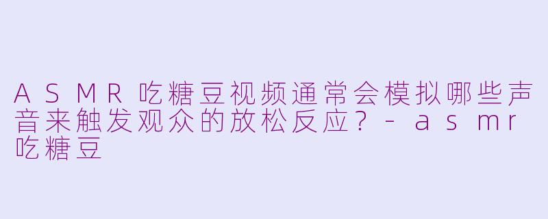 ASMR吃糖豆视频通常会模拟哪些声音来触发观众的放松反应？