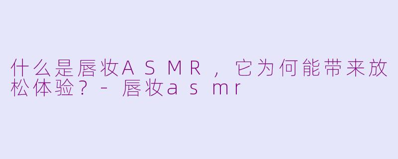 什么是唇妆ASMR，它为何能带来放松体验？