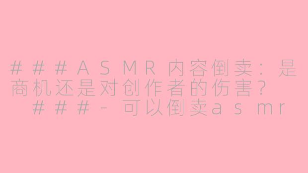 ###ASMR内容倒卖：是商机还是对创作者的伤害？

###-可以倒卖asmr吗