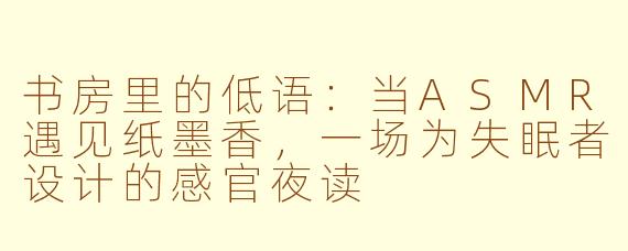 书房里的低语：当ASMR遇见纸墨香，一场为失眠者设计的感官夜读