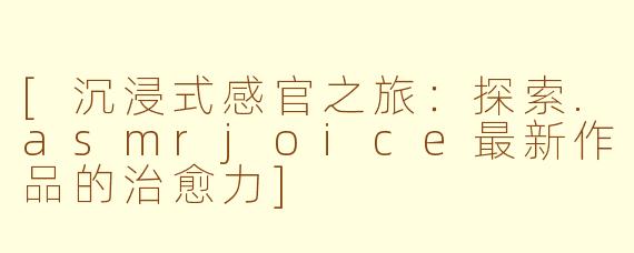 [沉浸式感官之旅：探索.asmrjoice最新作品的治愈力]