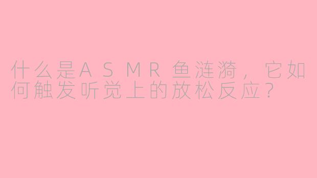 什么是ASMR鱼涟漪，它如何触发听觉上的放松反应？
