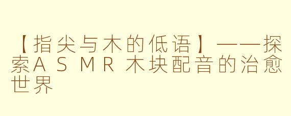 【指尖与木的低语】——探索ASMR木块配音的治愈世界