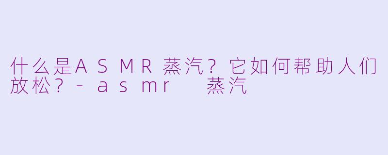 什么是ASMR蒸汽?它如何帮助人们放松?-asmr 蒸汽