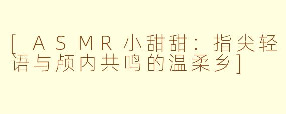 [ASMR小甜甜：指尖轻语与颅内共鸣的温柔乡]