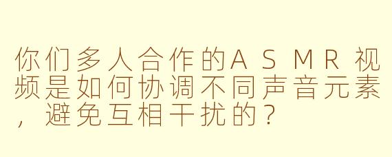 你们多人合作的ASMR视频是如何协调不同声音元素，避免互相干扰的？