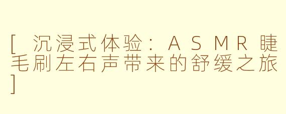 [沉浸式体验：ASMR睫毛刷左右声带来的舒缓之旅]