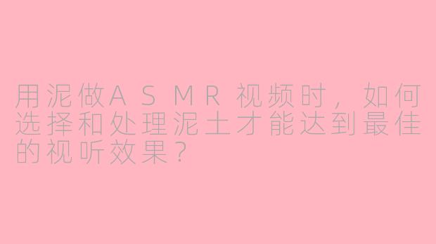 用泥做ASMR视频时,如何选择和处理泥土才能达到最佳的视听效果?